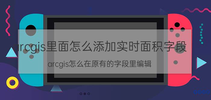 arcgis里面怎么添加实时面积字段 arcgis怎么在原有的字段里编辑？